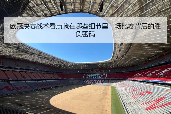 欧冠决赛战术看点藏在哪些细节里一场比赛背后的胜负密码